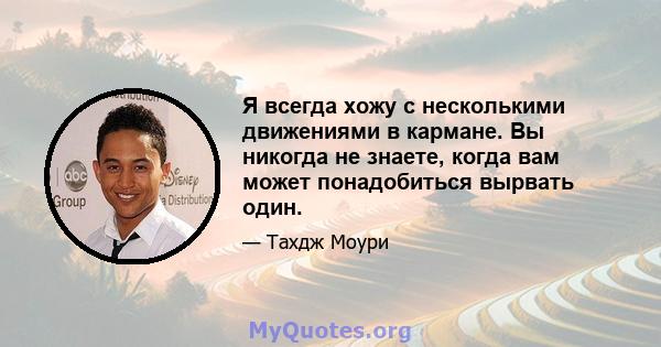 Я всегда хожу с несколькими движениями в кармане. Вы никогда не знаете, когда вам может понадобиться вырвать один.