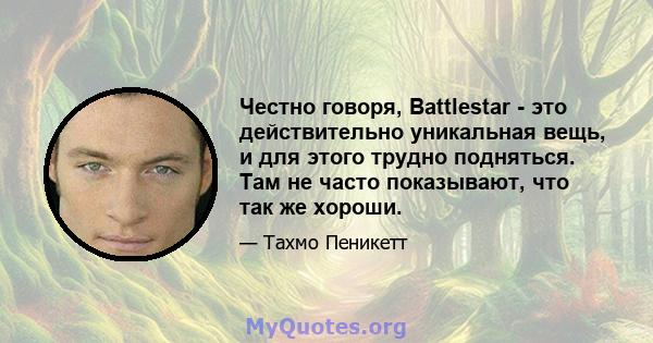 Честно говоря, Battlestar - это действительно уникальная вещь, и для этого трудно подняться. Там не часто показывают, что так же хороши.