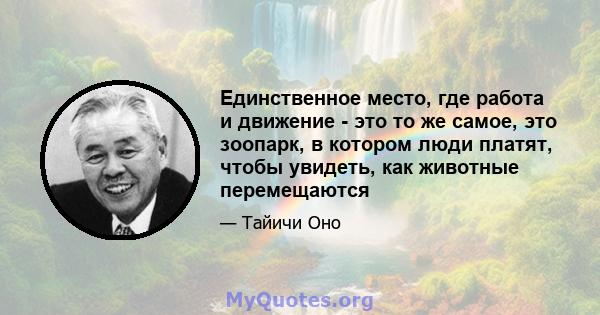 Единственное место, где работа и движение - это то же самое, это зоопарк, в котором люди платят, чтобы увидеть, как животные перемещаются