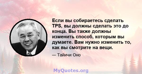 Если вы собираетесь сделать TPS, вы должны сделать это до конца. Вы также должны изменить способ, которым вы думаете. Вам нужно изменить то, как вы смотрите на вещи.