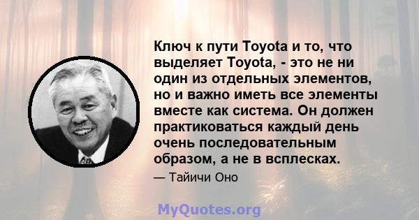 Ключ к пути Toyota и то, что выделяет Toyota, - это не ни один из отдельных элементов, но и важно иметь все элементы вместе как система. Он должен практиковаться каждый день очень последовательным образом, а не в