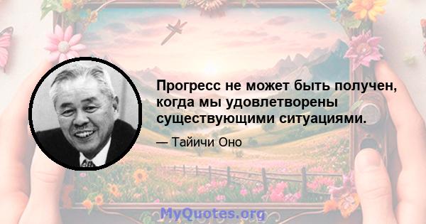 Прогресс не может быть получен, когда мы удовлетворены существующими ситуациями.