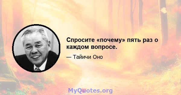 Спросите «почему» пять раз о каждом вопросе.