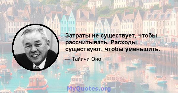 Затраты не существует, чтобы рассчитывать. Расходы существуют, чтобы уменьшить.