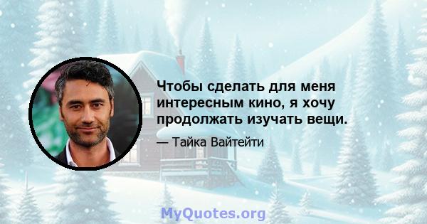 Чтобы сделать для меня интересным кино, я хочу продолжать изучать вещи.