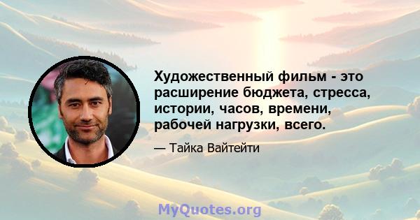 Художественный фильм - это расширение бюджета, стресса, истории, часов, времени, рабочей нагрузки, всего.