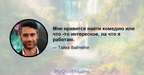 Мне нравится найти комедию или что -то интересное, на что я работаю.