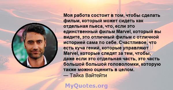 Моя работа состоит в том, чтобы сделать фильм, который может сидеть как отдельная пьеса, что, если это единственный фильм Marvel, который вы видите, это отличный фильм с отличной историей сама по себе. Счастливое, что