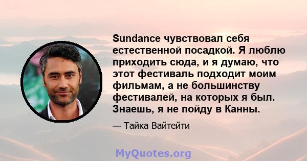 Sundance чувствовал себя естественной посадкой. Я люблю приходить сюда, и я думаю, что этот фестиваль подходит моим фильмам, а не большинству фестивалей, на которых я был. Знаешь, я не пойду в Канны.