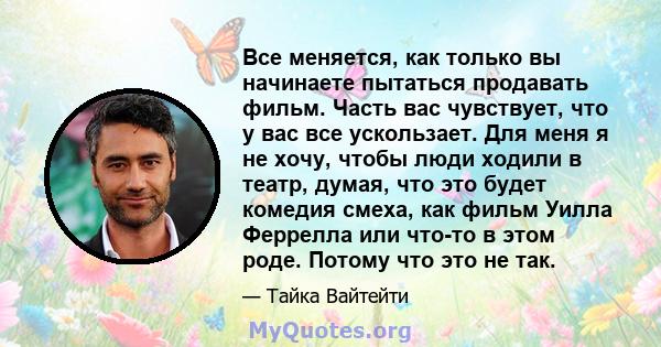 Все меняется, как только вы начинаете пытаться продавать фильм. Часть вас чувствует, что у вас все ускользает. Для меня я не хочу, чтобы люди ходили в театр, думая, что это будет комедия смеха, как фильм Уилла Феррелла