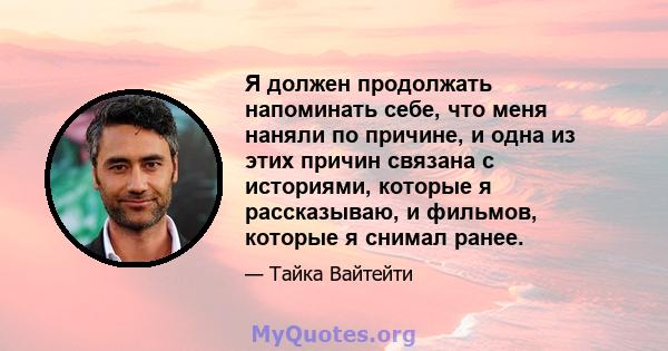 Я должен продолжать напоминать себе, что меня наняли по причине, и одна из этих причин связана с историями, которые я рассказываю, и фильмов, которые я снимал ранее.