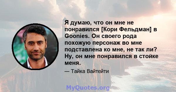 Я думаю, что он мне не понравился [Кори Фельдман] в Goonies. Он своего рода похожую персонаж во мне подставлена ​​ко мне, не так ли? Ну, он мне понравился в стойке меня.