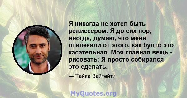 Я никогда не хотел быть режиссером. Я до сих пор, иногда, думаю, что меня отвлекали от этого, как будто это касательная. Моя главная вещь - рисовать; Я просто собирался это сделать.