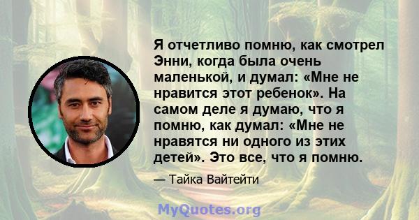 Я отчетливо помню, как смотрел Энни, когда была очень маленькой, и думал: «Мне не нравится этот ребенок». На самом деле я думаю, что я помню, как думал: «Мне не нравятся ни одного из этих детей». Это все, что я помню.