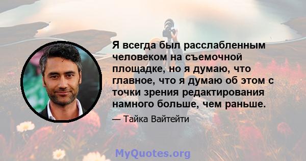 Я всегда был расслабленным человеком на съемочной площадке, но я думаю, что главное, что я думаю об этом с точки зрения редактирования намного больше, чем раньше.