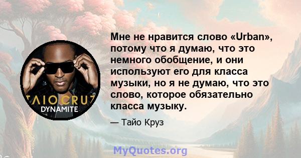 Мне не нравится слово «Urban», потому что я думаю, что это немного обобщение, и они используют его для класса музыки, но я не думаю, что это слово, которое обязательно класса музыку.