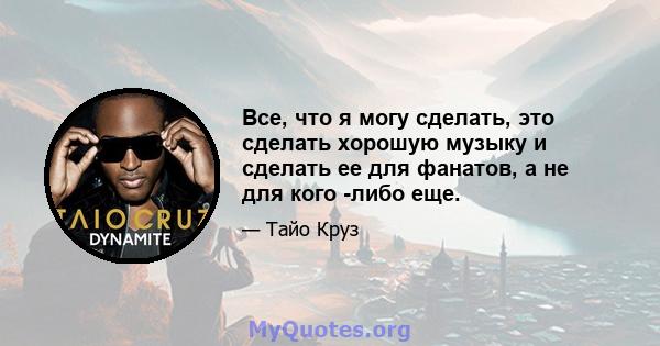 Все, что я могу сделать, это сделать хорошую музыку и сделать ее для фанатов, а не для кого -либо еще.