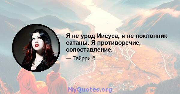 Я не урод Иисуса, я не поклонник сатаны. Я противоречие, сопоставление.