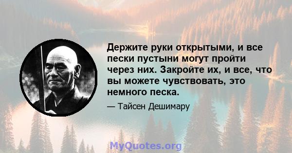 Держите руки открытыми, и все пески пустыни могут пройти через них. Закройте их, и все, что вы можете чувствовать, это немного песка.