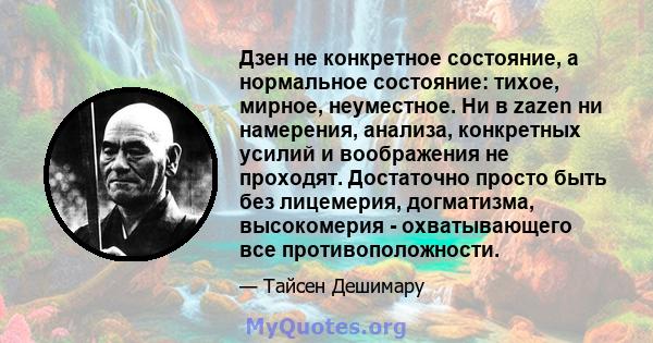 Дзен не конкретное состояние, а нормальное состояние: тихое, мирное, неуместное. Ни в zazen ни намерения, анализа, конкретных усилий и воображения не проходят. Достаточно просто быть без лицемерия, догматизма,