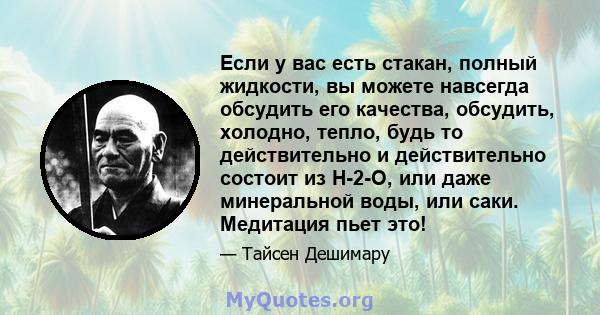 Если у вас есть стакан, полный жидкости, вы можете навсегда обсудить его качества, обсудить, холодно, тепло, будь то действительно и действительно состоит из H-2-O, или даже минеральной воды, или саки. Медитация пьет