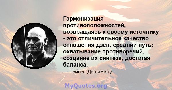 Гармонизация противоположностей, возвращаясь к своему источнику - это отличительное качество отношения дзен, средний путь: охватывание противоречий, создание их синтеза, достигая баланса.