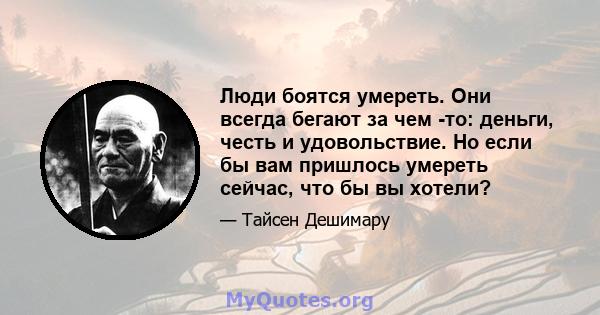 Люди боятся умереть. Они всегда бегают за чем -то: деньги, честь и удовольствие. Но если бы вам пришлось умереть сейчас, что бы вы хотели?