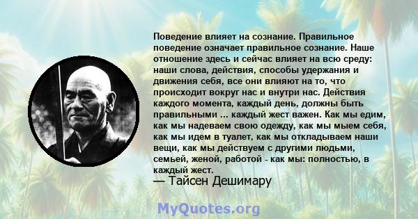 Поведение влияет на сознание. Правильное поведение означает правильное сознание. Наше отношение здесь и сейчас влияет на всю среду: наши слова, действия, способы удержания и движения себя, все они влияют на то, что