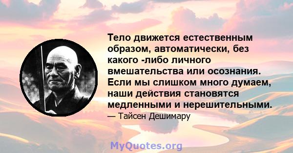 Тело движется естественным образом, автоматически, без какого -либо личного вмешательства или осознания. Если мы слишком много думаем, наши действия становятся медленными и нерешительными.