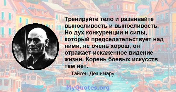 Тренируйте тело и развивайте выносливость и выносливость. Но дух конкуренции и силы, который председательствует над ними, не очень хорош, он отражает искаженное видение жизни. Корень боевых искусств там нет.