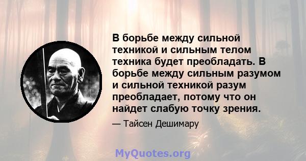 В борьбе между сильной техникой и сильным телом техника будет преобладать. В борьбе между сильным разумом и сильной техникой разум преобладает, потому что он найдет слабую точку зрения.