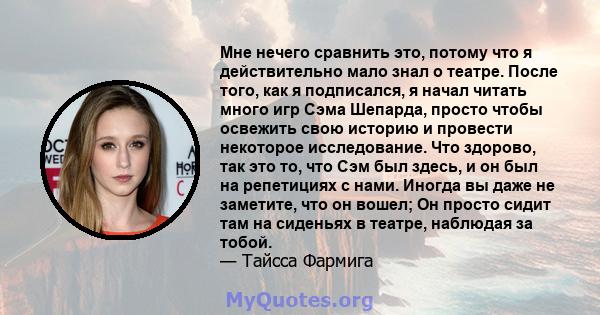 Мне нечего сравнить это, потому что я действительно мало знал о театре. После того, как я подписался, я начал читать много игр Сэма Шепарда, просто чтобы освежить свою историю и провести некоторое исследование. Что