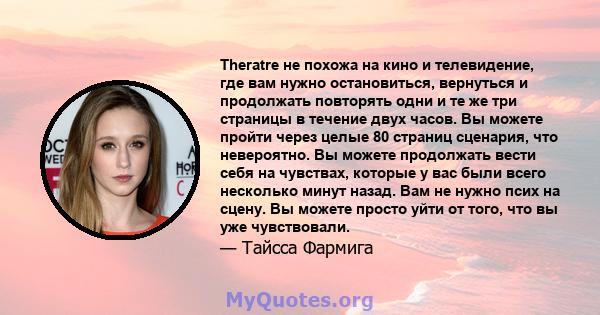 Theratre не похожа на кино и телевидение, где вам нужно остановиться, вернуться и продолжать повторять одни и те же три страницы в течение двух часов. Вы можете пройти через целые 80 страниц сценария, что невероятно. Вы 