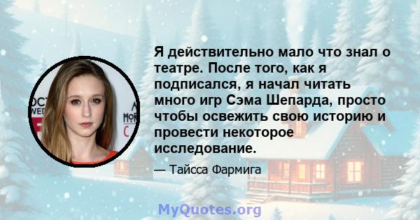 Я действительно мало что знал о театре. После того, как я подписался, я начал читать много игр Сэма Шепарда, просто чтобы освежить свою историю и провести некоторое исследование.