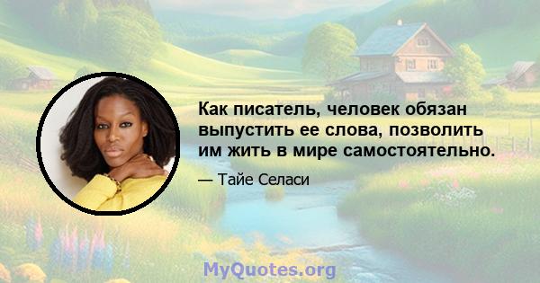 Как писатель, человек обязан выпустить ее слова, позволить им жить в мире самостоятельно.