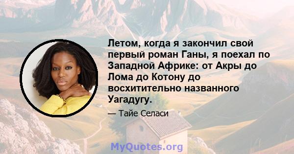 Летом, когда я закончил свой первый роман Ганы, я поехал по Западной Африке: от Акры до Лома до Котону до восхитительно названного Уагадугу.
