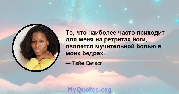 То, что наиболее часто приходит для меня на ретритах йоги, является мучительной болью в моих бедрах.