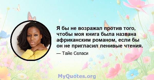 Я бы не возражал против того, чтобы моя книга была названа африканским романом, если бы он не пригласил ленивые чтения.