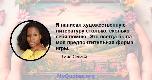 Я написал художественную литературу столько, сколько себя помню; Это всегда была моя предпочтительная форма игры.