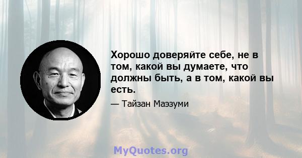 Хорошо доверяйте себе, не в том, какой вы думаете, что должны быть, а в том, какой вы есть.