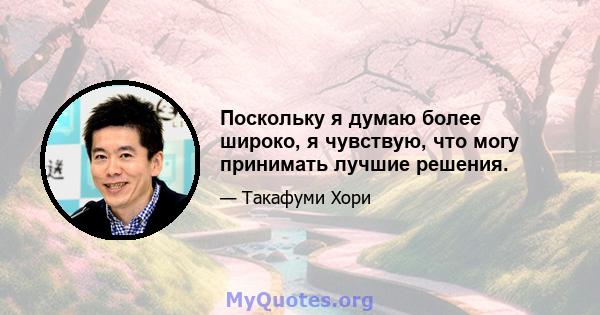 Поскольку я думаю более широко, я чувствую, что могу принимать лучшие решения.