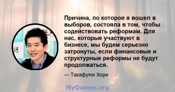 Причина, по которой я вошел в выборов, состояла в том, чтобы содействовать реформам. Для нас, которые участвуют в бизнесе, мы будем серьезно затронуты, если финансовые и структурные реформы не будут продолжаться.