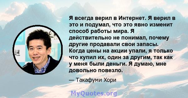 Я всегда верил в Интернет. Я верил в это и подумал, что это явно изменит способ работы мира. Я действительно не понимал, почему другие продавали свои запасы. Когда цены на акции упали, я только что купил их, один за