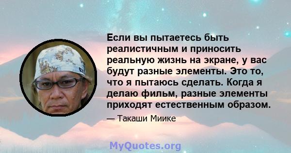 Если вы пытаетесь быть реалистичным и приносить реальную жизнь на экране, у вас будут разные элементы. Это то, что я пытаюсь сделать. Когда я делаю фильм, разные элементы приходят естественным образом.