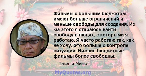 Фильмы с большим бюджетом имеют больше ограничений и меньше свободы для создания. Из -за этого я стараюсь найти свободу в людях, с которыми я работаю. Я часто работаю так, как не хочу. Это больше о контроле ситуации.