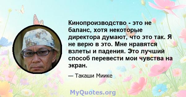 Кинопроизводство - это не баланс, хотя некоторые директора думают, что это так. Я не верю в это. Мне нравятся взлеты и падения. Это лучший способ перевести мои чувства на экран.