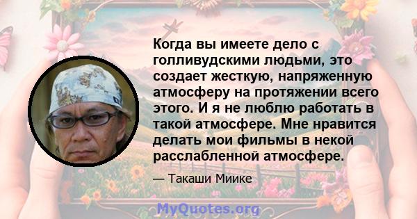 Когда вы имеете дело с голливудскими людьми, это создает жесткую, напряженную атмосферу на протяжении всего этого. И я не люблю работать в такой атмосфере. Мне нравится делать мои фильмы в некой расслабленной атмосфере.