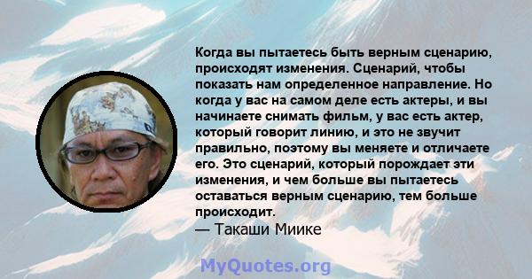 Когда вы пытаетесь быть верным сценарию, происходят изменения. Сценарий, чтобы показать нам определенное направление. Но когда у вас на самом деле есть актеры, и вы начинаете снимать фильм, у вас есть актер, который