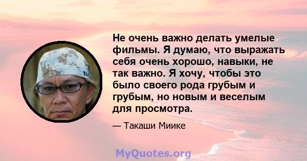 Не очень важно делать умелые фильмы. Я думаю, что выражать себя очень хорошо, навыки, не так важно. Я хочу, чтобы это было своего рода грубым и грубым, но новым и веселым для просмотра.