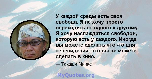 У каждой среды есть своя свобода. Я не хочу просто переходить от одного к другому. Я хочу наслаждаться свободой, которую есть у каждого. Иногда вы можете сделать что -то для телевидения, что вы не можете сделать в кино.